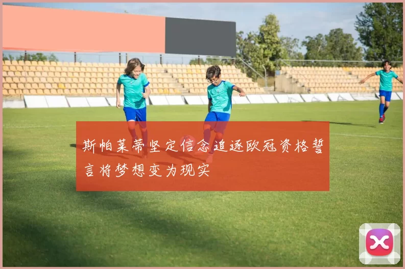 斯帕莱蒂坚定信念追逐欧冠资格誓言将梦想变为现实