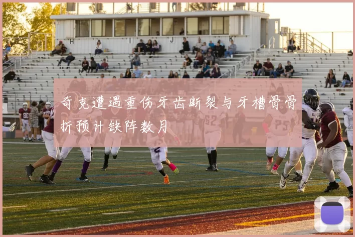 奇克遭遇重伤牙齿断裂与牙槽骨骨折预计缺阵数月