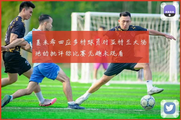 基米希回应多特球员对亚特兰大场地的批评称比赛无趣未观看