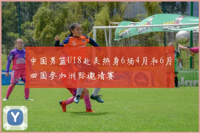 中国男篮U18赴美热身6场4月和6月回国参加洲际邀请赛