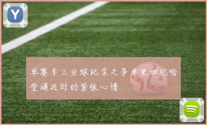 单赛季三分球纪录之争库里回忆哈登逼近时的紧张心情