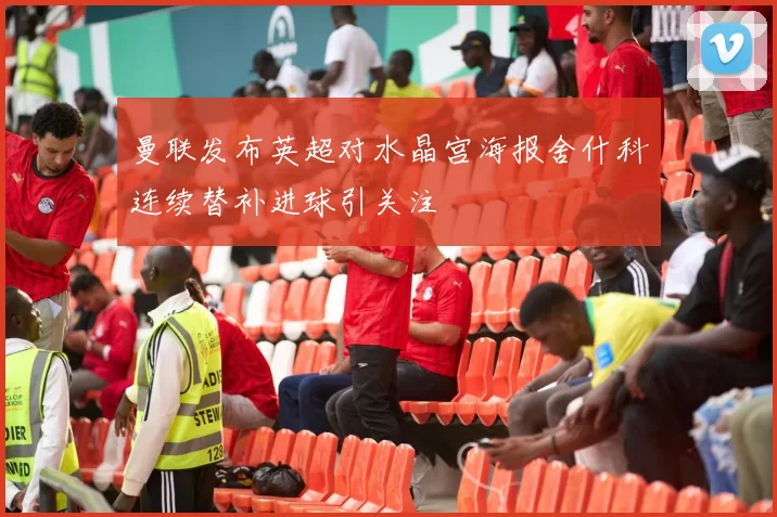 曼联发布英超对水晶宫海报舍什科连续替补进球引关注