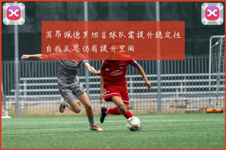 若昂佩德罗坦言球队需提升稳定性自我反思仍有提升空间