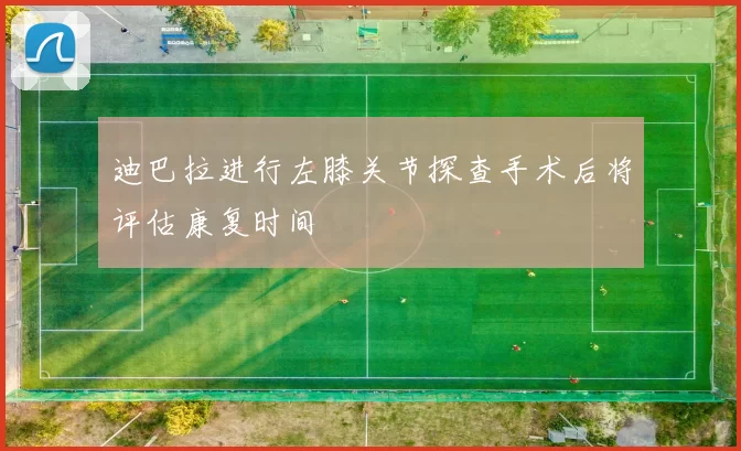 迪巴拉进行左膝关节探查手术后将评估康复时间