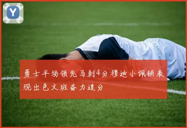 勇士半场领先马刺4分穆迪小佩顿表现出色文班奋力追分