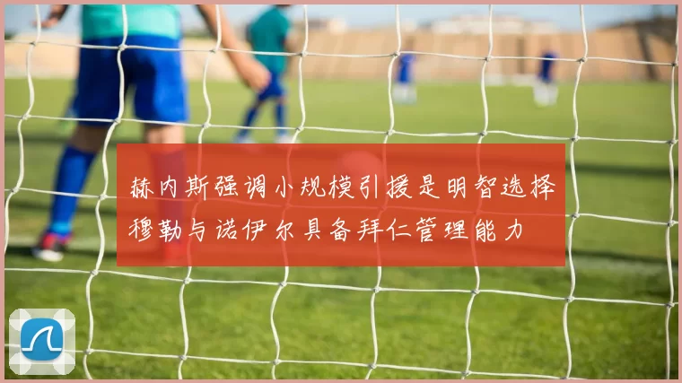 赫内斯强调小规模引援是明智选择穆勒与诺伊尔具备拜仁管理能力