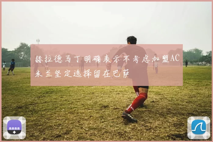赫拉德马丁明确表示不考虑加盟AC米兰坚定选择留在巴萨