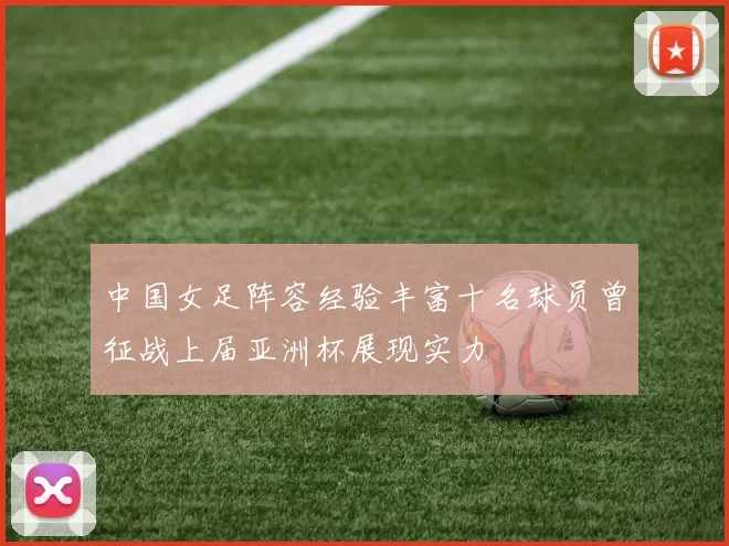 中国女足阵容经验丰富十名球员曾征战上届亚洲杯展现实力