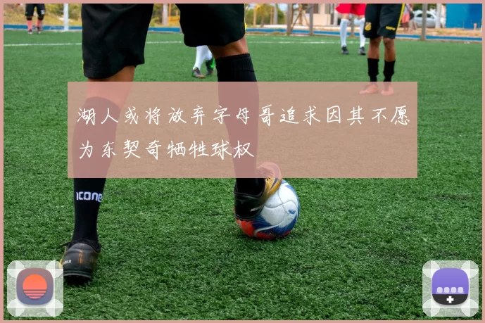 湖人或将放弃字母哥追求因其不愿为东契奇牺牲球权