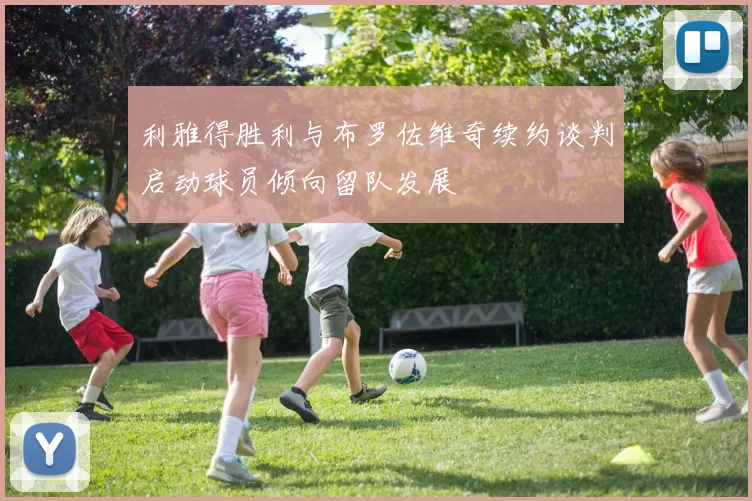 利雅得胜利与布罗佐维奇续约谈判启动球员倾向留队发展