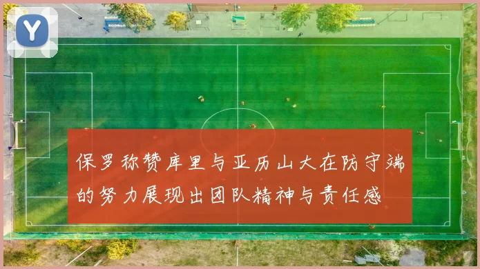保罗称赞库里与亚历山大在防守端的努力展现出团队精神与责任感