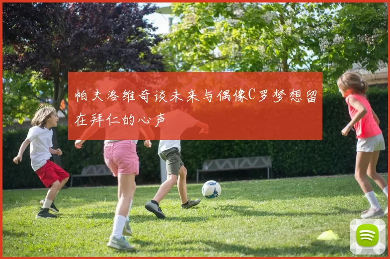 帕夫洛维奇谈未来与偶像C罗梦想留在拜仁的心声