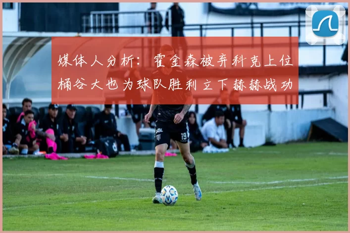媒体人分析：霍金森被弃科克上位桶谷大也为球队胜利立下赫赫战功