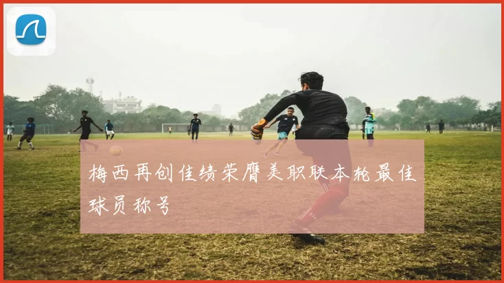 梅西再创佳绩荣膺美职联本轮最佳球员称号