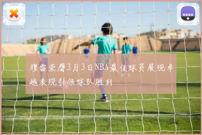 穆雷荣膺3月3日NBA最佳球员展现卓越表现引领球队胜利