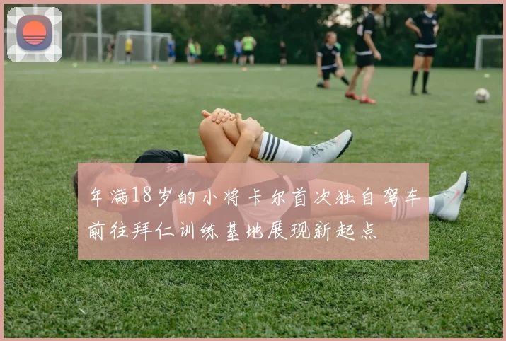 年满18岁的小将卡尔首次独自驾车前往拜仁训练基地展现新起点