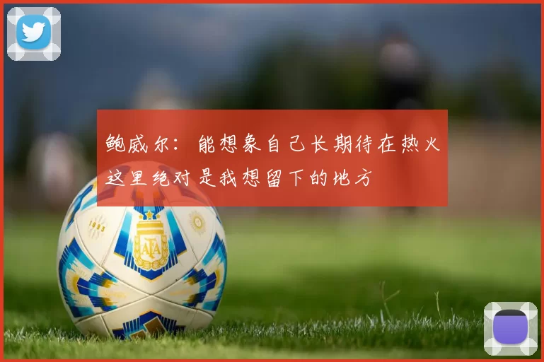 鲍威尔：能想象自己长期待在热火这里绝对是我想留下的地方