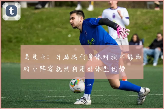 乌度卡：开局我们身体对抗不够面对小阵容就该利用好体型优势
