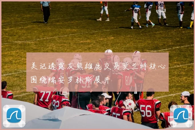 美记透露灰熊雄鹿交易莫兰特核心围绕瑞安罗林斯展开