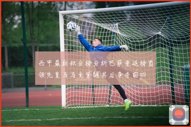 西甲最新积分榜分析巴萨重返榜首领先皇马马竞紧随其后争夺前四