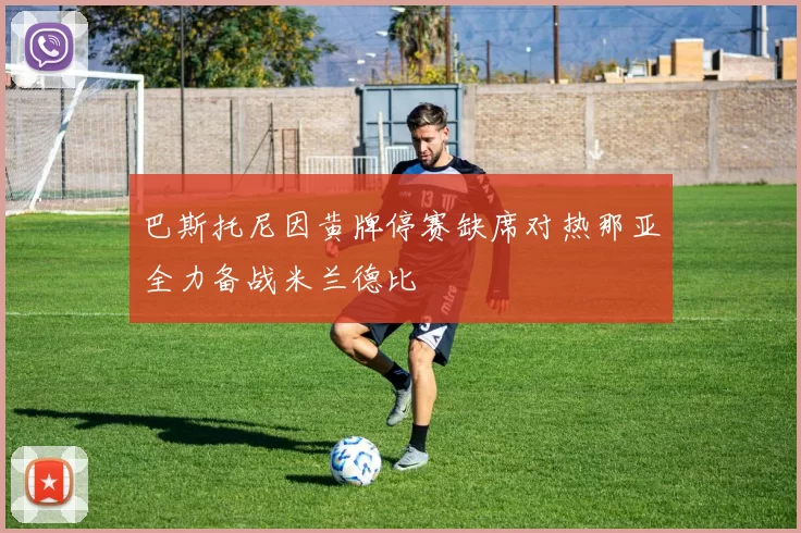 巴斯托尼因黄牌停赛缺席对热那亚全力备战米兰德比