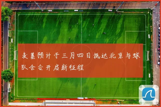 麦基预计于三月四日抵达北京与球队会合开启新征程