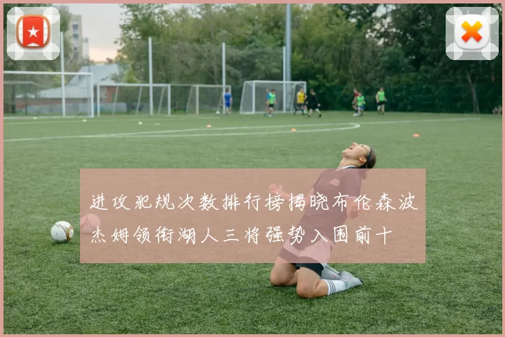 进攻犯规次数排行榜揭晓布伦森波杰姆领衔湖人三将强势入围前十