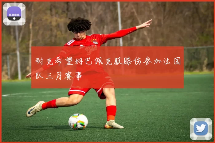 耐克希望姆巴佩克服膝伤参加法国队三月赛事