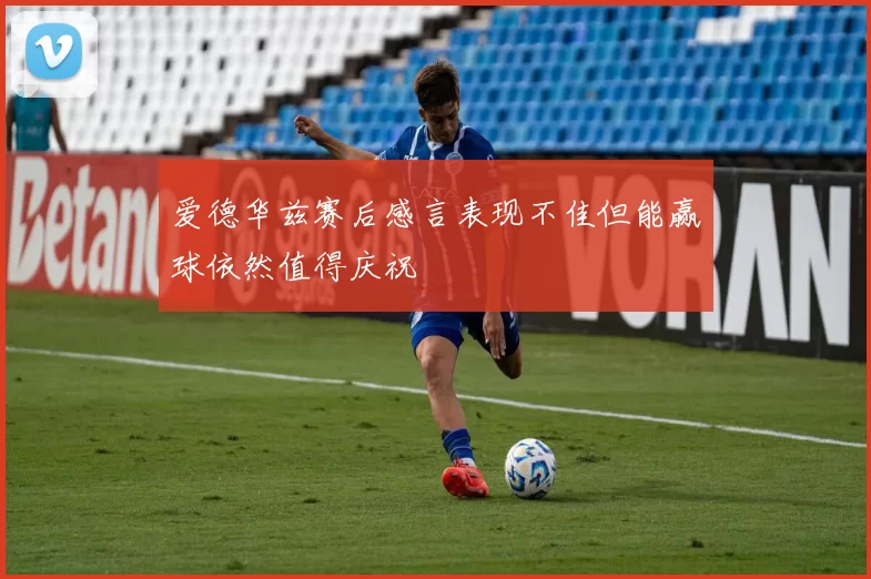 爱德华兹赛后感言表现不佳但能赢球依然值得庆祝
