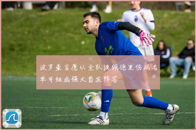 波罗豪言愿以全队换佩德里伤病名单可组成强大首发阵容