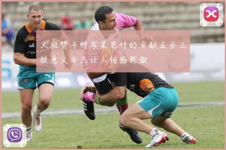 文班赞卡特布莱恩特的贡献五分三板意义非凡让人倍感骄傲