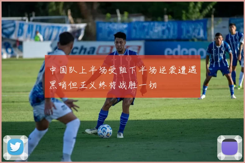 中国队上半场受阻下半场逆袭遭遇黑哨但正义终将战胜一切