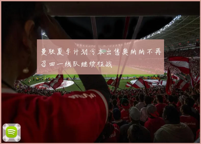 曼联夏季计划亏本出售奥纳纳不再召回一线队继续征战