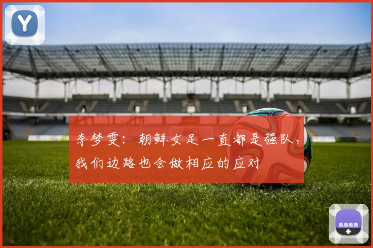李梦雯：朝鲜女足一直都是强队，我们边路也会做相应的应对