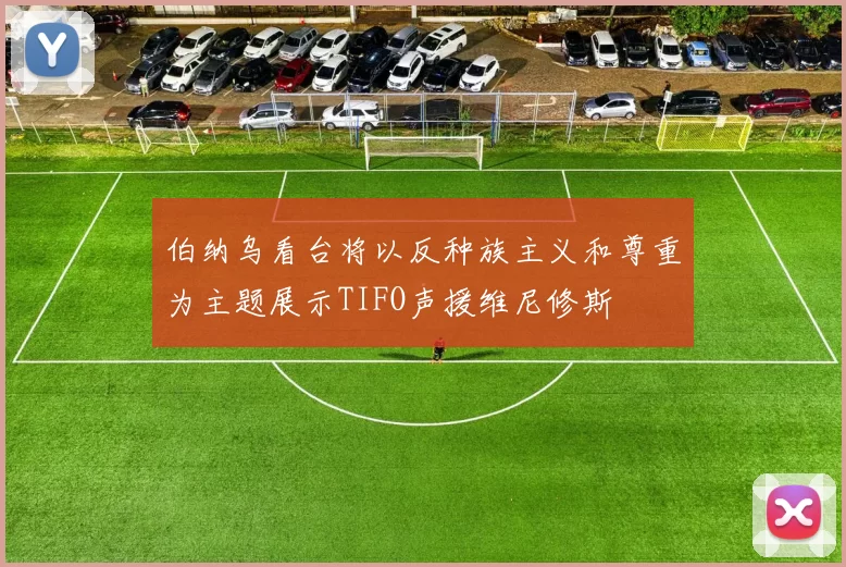 伯纳乌看台将以反种族主义和尊重为主题展示TIFO声援维尼修斯