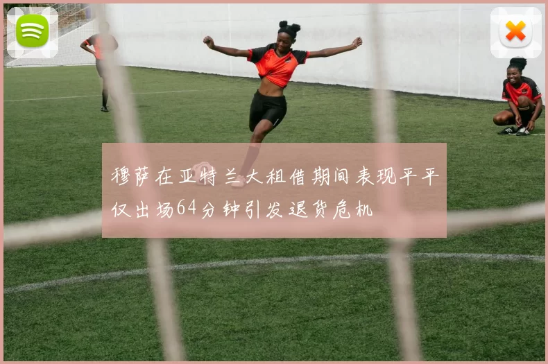 穆萨在亚特兰大租借期间表现平平仅出场64分钟引发退货危机