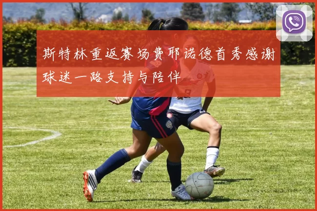 斯特林重返赛场费耶诺德首秀感谢球迷一路支持与陪伴