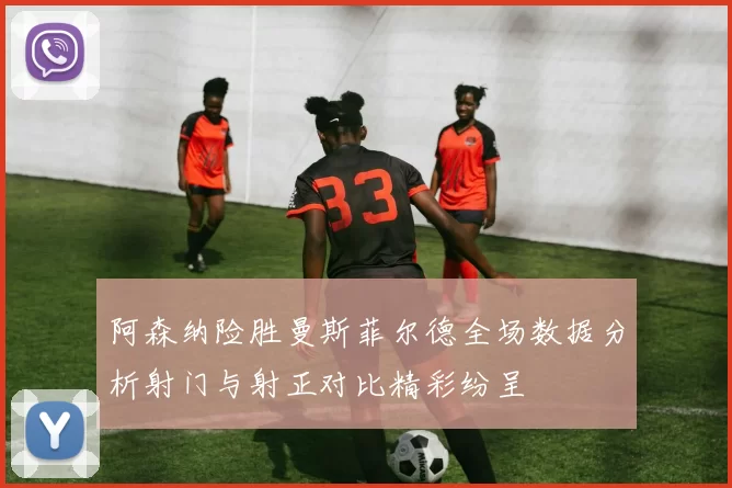 阿森纳险胜曼斯菲尔德全场数据分析射门与射正对比精彩纷呈