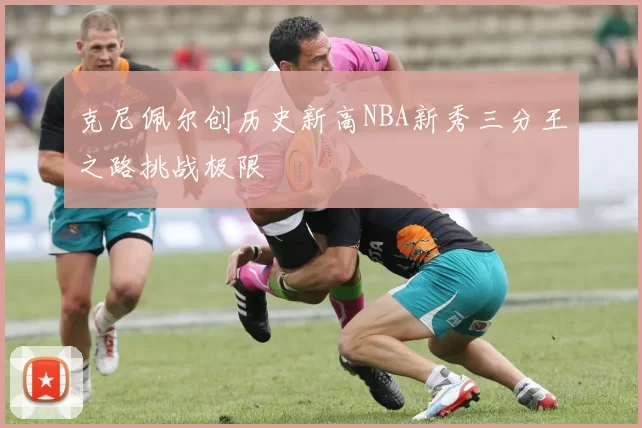 克尼佩尔创历史新高NBA新秀三分王之路挑战极限