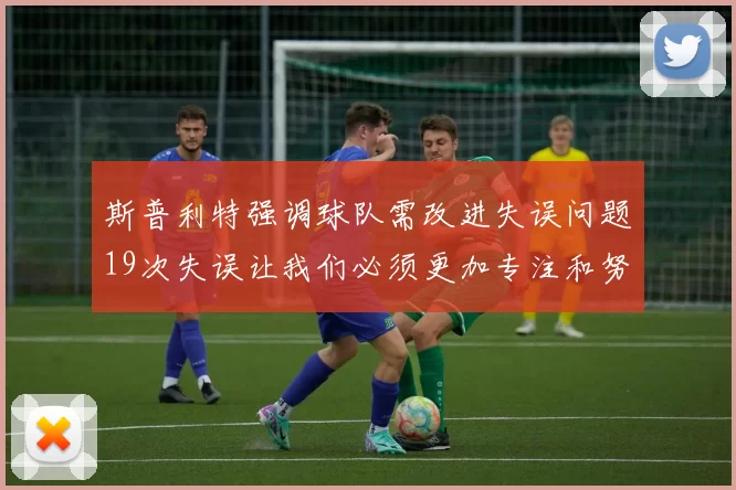 斯普利特强调球队需改进失误问题19次失误让我们必须更加专注和努力